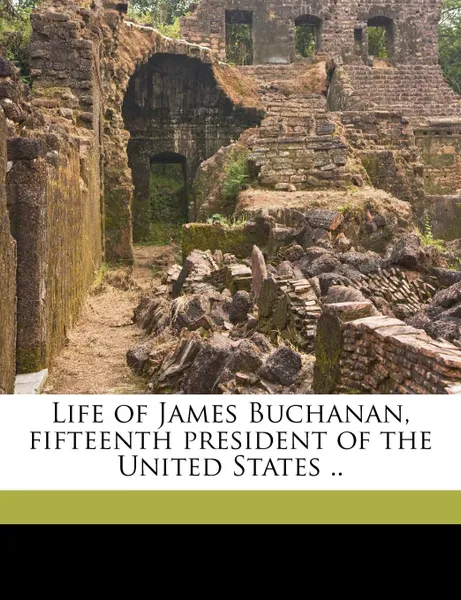 Обложка книги Life of James Buchanan, Fifteenth President of the United States, Volume II, George Ticknor Curtis