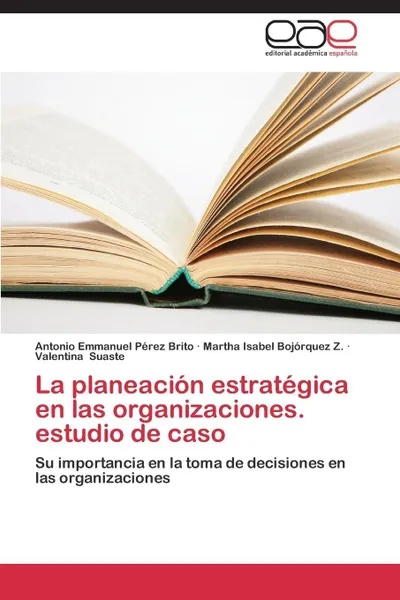 Обложка книги La Planeacion Estrategica En Las Organizaciones. Estudio de Caso, Perez Brito Antonio Emmanuel, Bojorquez Z. Martha Isabel, Suaste Valentina