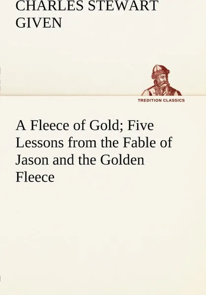 Обложка книги A Fleece of Gold Five Lessons from the Fable of Jason and the Golden Fleece, Charles Stewart Given