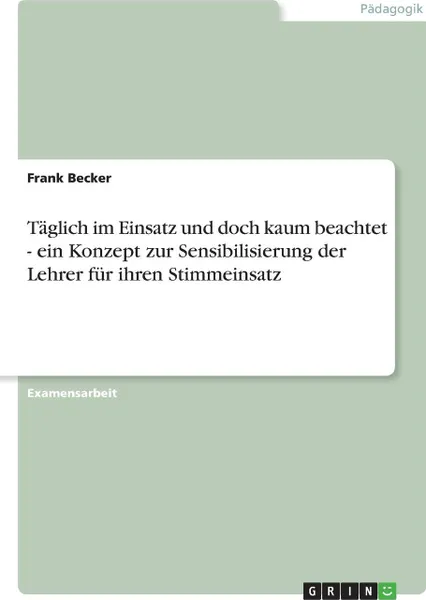 Обложка книги Taglich im Einsatz und doch kaum beachtet - ein Konzept zur Sensibilisierung der Lehrer fur ihren Stimmeinsatz, Frank Becker