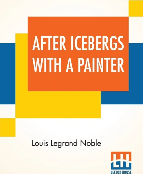 Обложка книги After Icebergs With A Painter. A Summer Voyage To Labrador And Around Newfoundland., Louis Legrand Noble