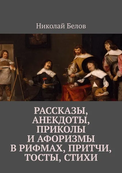 Обложка книги Рассказы, анекдоты, приколы и афоризмы в рифмах, притчи, тосты, стихи, Николай Белов