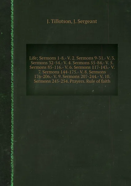 Обложка книги Life; Sermons 1-8.- V. 2. Sermons 9-31.- V. 3. Sermons 32-54.- V. 4. Sermons 55-84.- V. 5. Sermons 85-116.- V. 6. Sermons 117-143.- V. 7. Sermons 144-175.- V. 8. Sermons 176-206.- V. 9. Sermons 207-244.- V. 10. Sermons 245-254. Prayers. Rule of faith, J. Tillotson, J. Sergeant