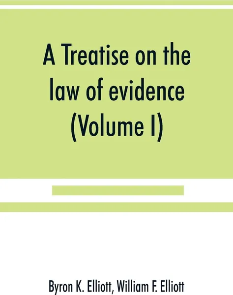 Обложка книги A treatise on the law of evidence; being a consideration of the nature and general principles of evidence, the instruments of evidence and the rules governing the production, delivery and use of evidence, Together with incidental matters of practi..., Byron K. Elliott, William F. Elliott