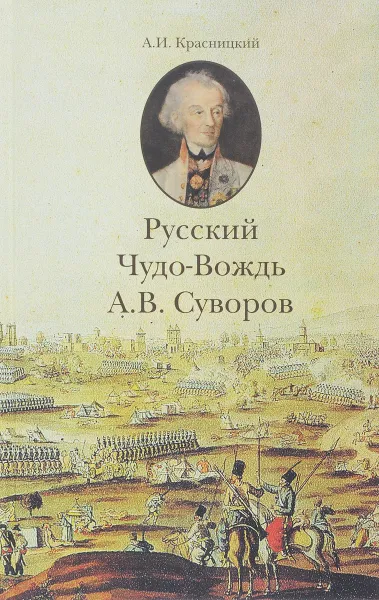 Обложка книги Русский Чудо-Вождь. Граф Суворов-Рымникский, князь Италийский, его жизнь и подвиги, А.И. Красницкий