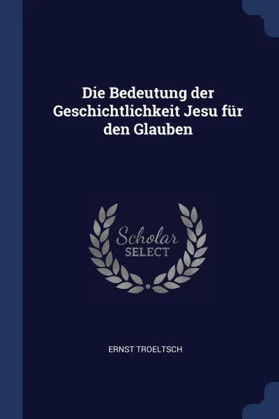 Обложка книги Die Bedeutung der Geschichtlichkeit Jesu fur den Glauben, Ernst Troeltsch