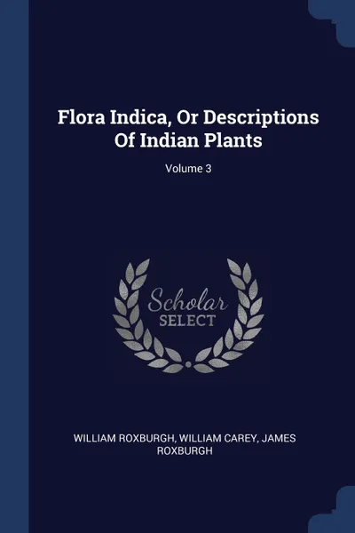 Обложка книги Flora Indica, Or Descriptions Of Indian Plants; Volume 3, William Roxburgh, William Carey, James Roxburgh