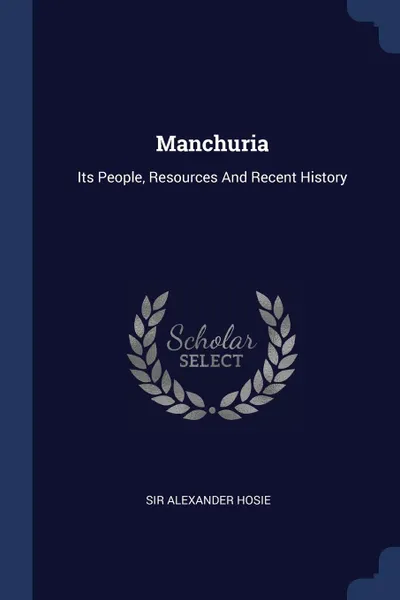 Обложка книги Manchuria. Its People, Resources And Recent History, Sir Alexander Hosie