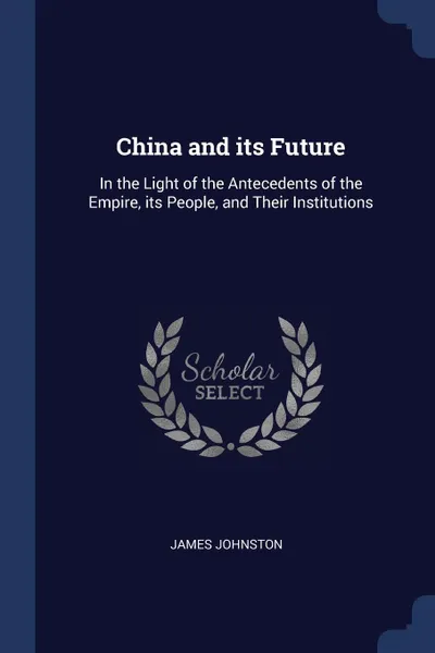 Обложка книги China and its Future. In the Light of the Antecedents of the Empire, its People, and Their Institutions, James Johnston