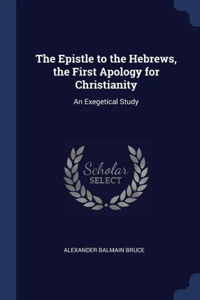 Обложка книги The Epistle to the Hebrews, the First Apology for Christianity. An Exegetical Study, Alexander Balmain Bruce