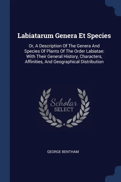 Обложка книги Labiatarum Genera Et Species. Or, A Description Of The Genera And Species Of Plants Of The Order Labiatae: With Their General History, Characters, Affinities, And Geographical Distribution, George Bentham