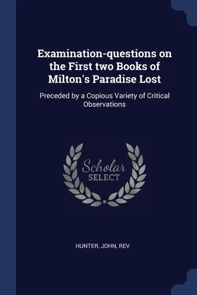 Обложка книги Examination-questions on the First two Books of Milton's Paradise Lost. Preceded by a Copious Variety of Critical Observations, John Hunter