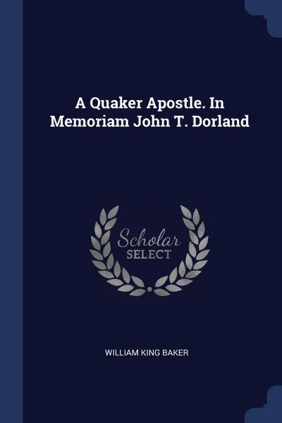 Обложка книги A Quaker Apostle. In Memoriam John T. Dorland, William King Baker