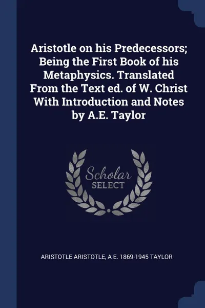 Обложка книги Aristotle on his Predecessors; Being the First Book of his Metaphysics. Translated From the Text ed. of W. Christ With Introduction and Notes by A.E. Taylor, Aristotle Aristotle, A E. 1869-1945 Taylor