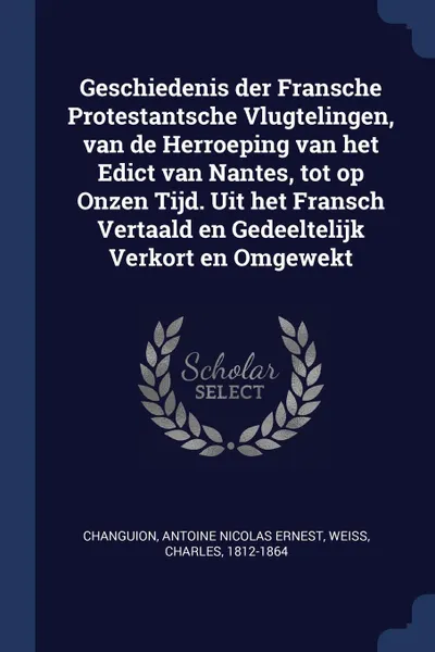 Обложка книги Geschiedenis der Fransche Protestantsche Vlugtelingen, van de Herroeping van het Edict van Nantes, tot op Onzen Tijd. Uit het Fransch Vertaald en Gedeeltelijk Verkort en Omgewekt, Antoine Nicolas Ernest Changuion, Charles Weiss