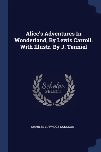 Обложка книги Alice's Adventures In Wonderland, By Lewis Carroll. With Illustr. By J. Tenniel, Charles Lutwidge Dodgson