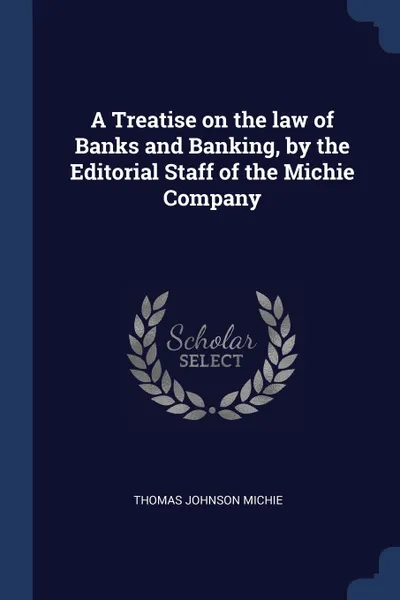 Обложка книги A Treatise on the law of Banks and Banking, by the Editorial Staff of the Michie Company, Thomas Johnson Michie