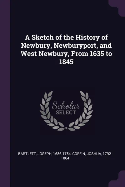 Обложка книги A Sketch of the History of Newbury, Newburyport, and West Newbury, From 1635 to 1845, Joseph Bartlett, Joshua Coffin