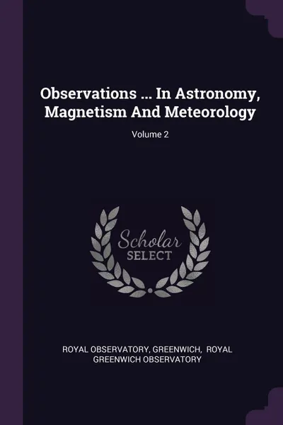 Обложка книги Observations ... In Astronomy, Magnetism And Meteorology; Volume 2, Royal Observatory, Greenwich