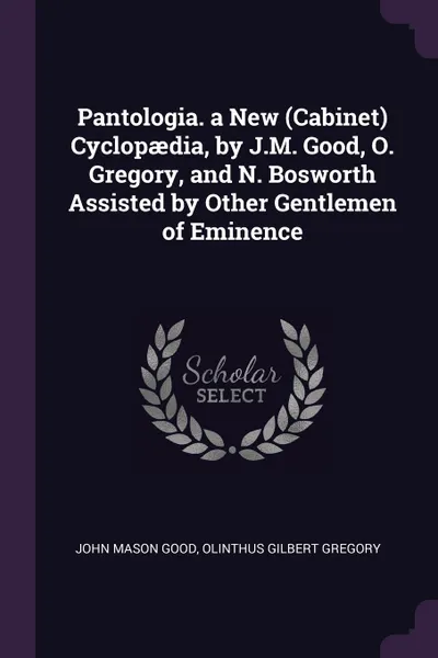 Обложка книги Pantologia. a New (Cabinet) Cyclopaedia, by J.M. Good, O. Gregory, and N. Bosworth Assisted by Other Gentlemen of Eminence, John Mason Good, Olinthus Gilbert Gregory