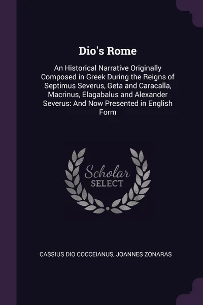 Обложка книги Dio's Rome. An Historical Narrative Originally Composed in Greek During the Reigns of Septimus Severus, Geta and Caracalla, Macrinus, Elagabalus and Alexander Severus: And Now Presented in English Form, Cassius Dio Cocceianus, Joannes Zonaras