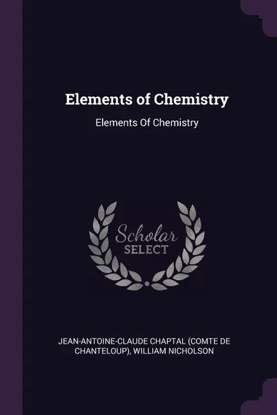 Обложка книги Elements of Chemistry. Elements Of Chemistry, Jean-Antoine-Claude Chaptal, William Nicholson