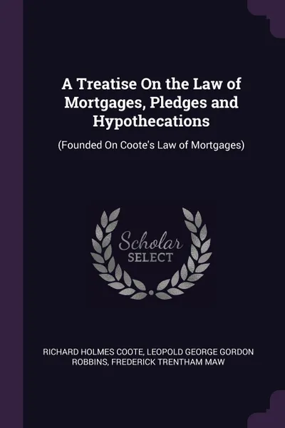Обложка книги A Treatise On the Law of Mortgages, Pledges and Hypothecations. (Founded On Coote's Law of Mortgages), Richard Holmes Coote, Leopold George Gordon Robbins, Frederick Trentham Maw