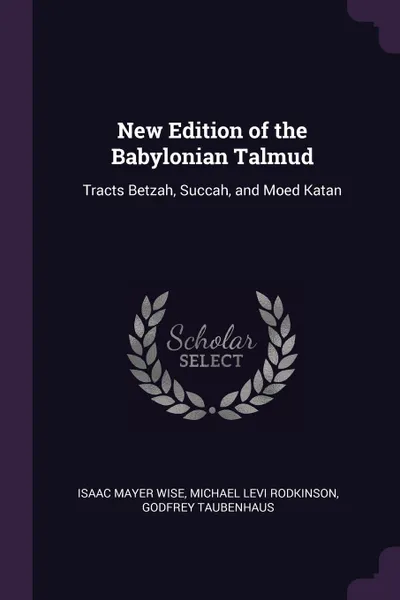 Обложка книги New Edition of the Babylonian Talmud. Tracts Betzah, Succah, and Moed Katan, Isaac Mayer Wise, Michael Levi Rodkinson, Godfrey Taubenhaus