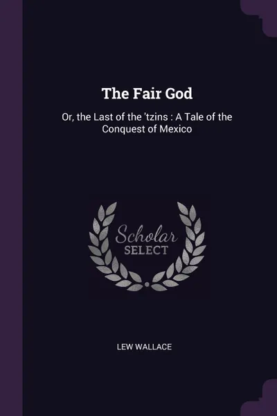 Обложка книги The Fair God. Or, the Last of the 'tzins : A Tale of the Conquest of Mexico, Lew Wallace