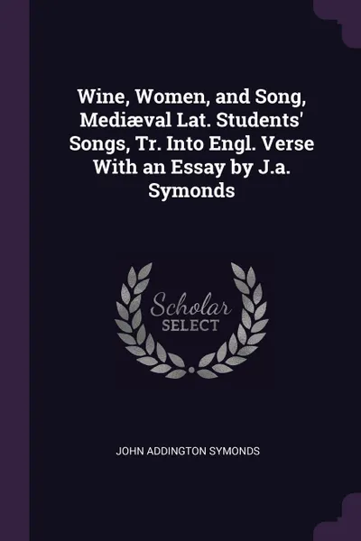 Обложка книги Wine, Women, and Song, Mediaeval Lat. Students' Songs, Tr. Into Engl. Verse With an Essay by J.a. Symonds, John Addington Symonds