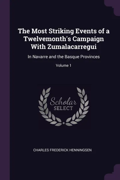 Обложка книги The Most Striking Events of a Twelvemonth's Campaign With Zumalacarregui. In Navarre and the Basque Provinces; Volume 1, Charles Frederick Henningsen