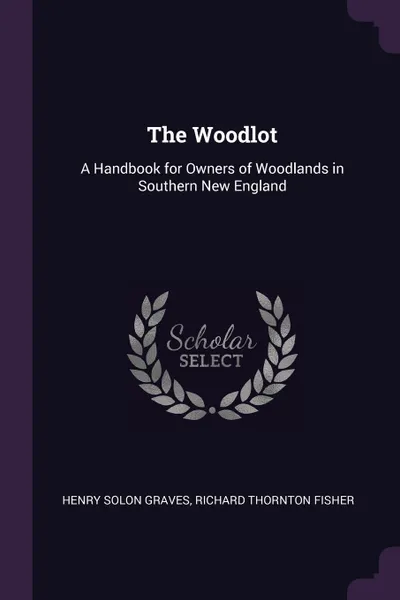 Обложка книги The Woodlot. A Handbook for Owners of Woodlands in Southern New England, Henry Solon Graves, Richard Thornton Fisher