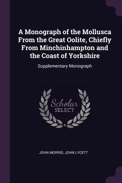 Обложка книги A Monograph of the Mollusca From the Great Oolite, Chiefly From Minchinhampton and the Coast of Yorkshire. Supplementary Monograph, John Morris, John Lycett