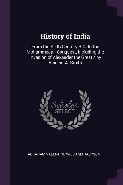 Обложка книги History of India. From the Sixth Century B.C. to the Mohammedan Conquest, Including the Invasion of Alexander the Great / by Vincent A. Smith, Abraham Valentine Williams Jackson