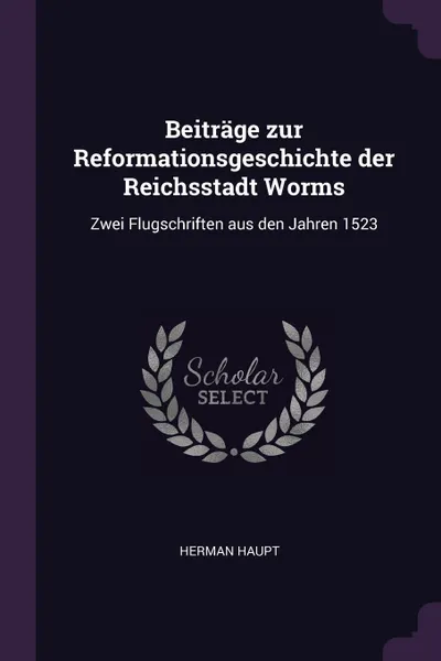 Обложка книги Beitrage zur Reformationsgeschichte der Reichsstadt Worms. Zwei Flugschriften aus den Jahren 1523, Herman Haupt