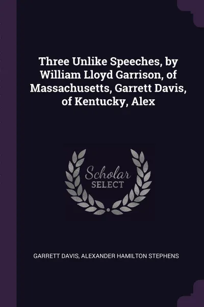 Обложка книги Three Unlike Speeches, by William Lloyd Garrison, of Massachusetts, Garrett Davis, of Kentucky, Alex, Garrett Davis, Alexander Hamilton Stephens