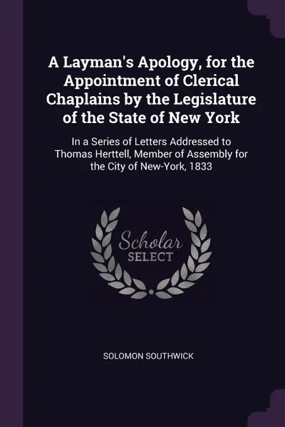 Обложка книги A Layman's Apology, for the Appointment of Clerical Chaplains by the Legislature of the State of New York. In a Series of Letters Addressed to Thomas Herttell, Member of Assembly for the City of New-York, 1833, Solomon Southwick