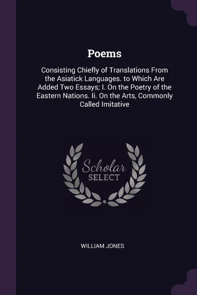 Обложка книги Poems. Consisting Chiefly of Translations From the Asiatick Languages. to Which Are Added Two Essays; I. On the Poetry of the Eastern Nations. Ii. On the Arts, Commonly Called Imitative, William Jones