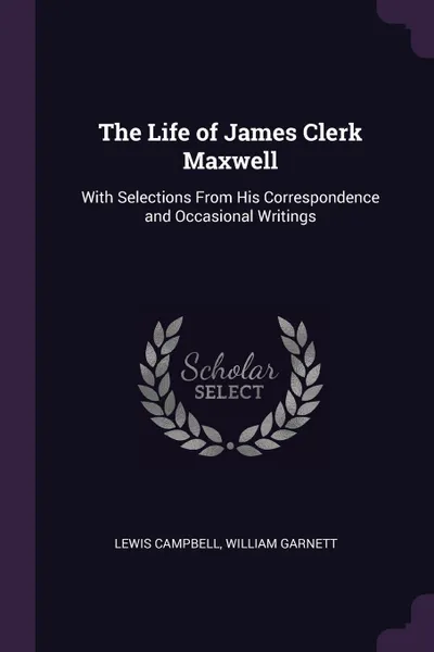 Обложка книги The Life of James Clerk Maxwell. With Selections From His Correspondence and Occasional Writings, Lewis Campbell, William Garnett