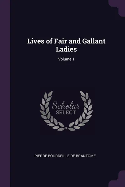 Обложка книги Lives of Fair and Gallant Ladies; Volume 1, Pierre Bourdeille De Brantôme