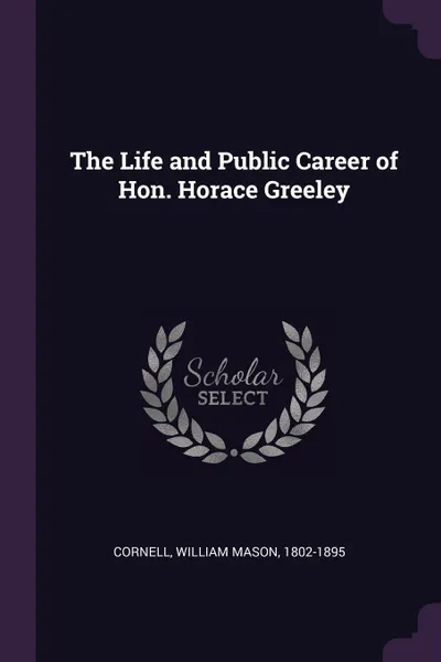 Обложка книги The Life and Public Career of Hon. Horace Greeley, William Mason Cornell