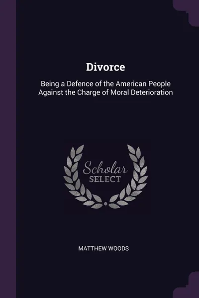 Обложка книги Divorce. Being a Defence of the American People Against the Charge of Moral Deterioration, Matthew Woods