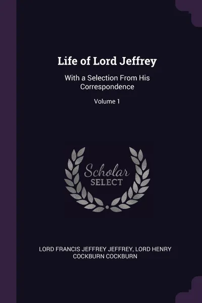 Обложка книги Life of Lord Jeffrey. With a Selection From His Correspondence; Volume 1, Lord Francis Jeffrey Jeffrey, Lord Henry Cockburn Cockburn