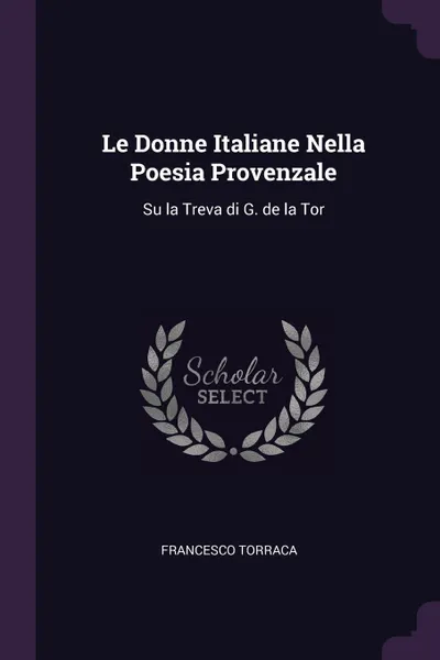 Обложка книги Le Donne Italiane Nella Poesia Provenzale. Su la Treva di G. de la Tor, Francesco Torraca