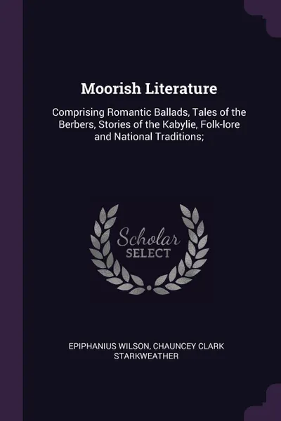 Обложка книги Moorish Literature. Comprising Romantic Ballads, Tales of the Berbers, Stories of the Kabylie, Folk-lore and National Traditions;, Epiphanius Wilson, Chauncey Clark Starkweather