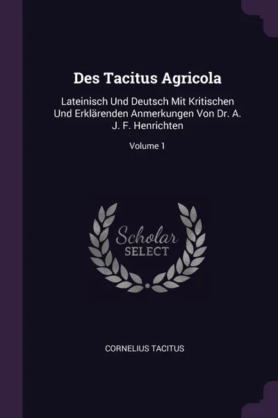 Обложка книги Des Tacitus Agricola. Lateinisch Und Deutsch Mit Kritischen Und Erklarenden Anmerkungen Von Dr. A. J. F. Henrichten; Volume 1, Cornelius Tacitus