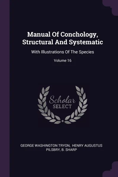 Обложка книги Manual Of Conchology, Structural And Systematic. With Illustrations Of The Species; Volume 16, George Washington Tryon, B. Sharp