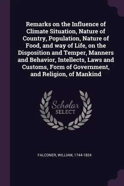 Обложка книги Remarks on the Influence of Climate Situation, Nature of Country, Population, Nature of Food, and way of Life, on the Disposition and Temper, Manners and Behavior, Intellects, Laws and Customs, Form of Government, and Religion, of Mankind, William Falconer