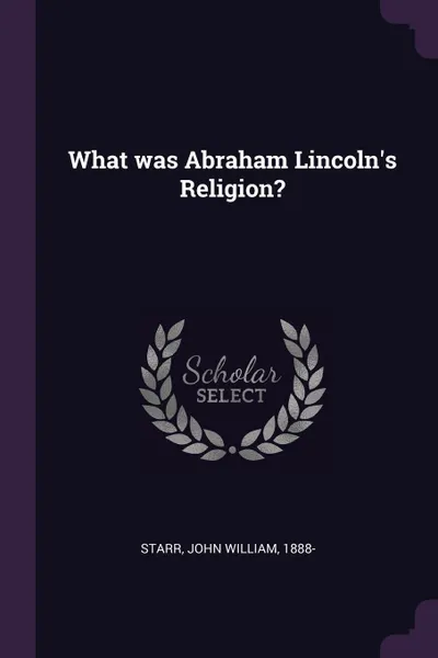 Обложка книги What was Abraham Lincoln's Religion?, John William Starr