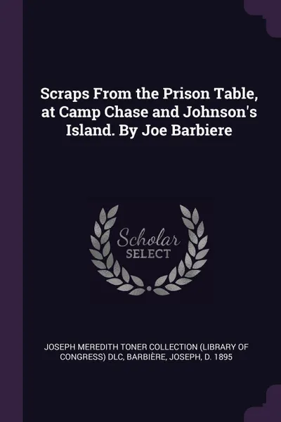 Обложка книги Scraps From the Prison Table, at Camp Chase and Johnson's Island. By Joe Barbiere, Joseph Meredith Toner Collection DLC, Joseph Barbière